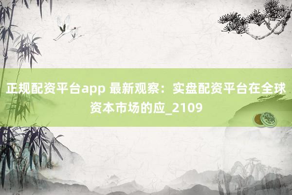 正规配资平台app 最新观察：实盘配资平台在全球资本市场的应_2109