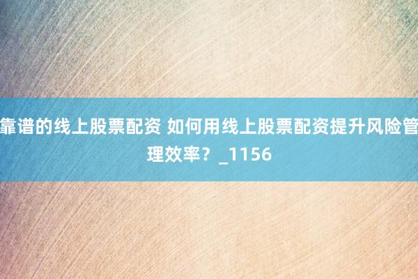 靠谱的线上股票配资 如何用线上股票配资提升风险管理效率？_1156