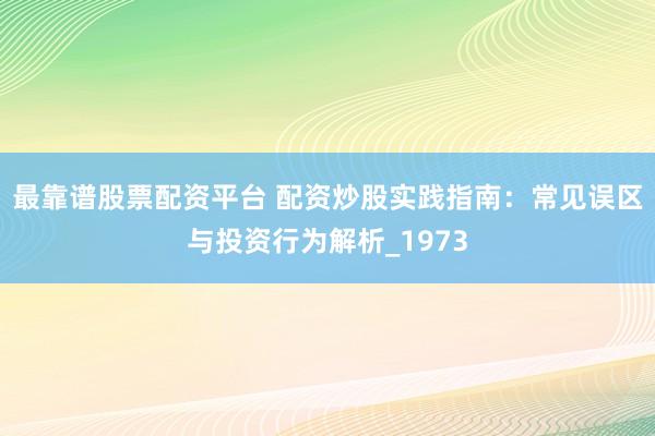 最靠谱股票配资平台 配资炒股实践指南：常见误区与投资行为解析_1973