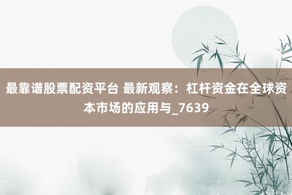 最靠谱股票配资平台 最新观察：杠杆资金在全球资本市场的应用与_7639