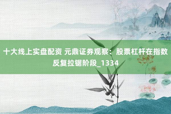 十大线上实盘配资 元鼎证券观察：股票杠杆在指数反复拉锯阶段_1334