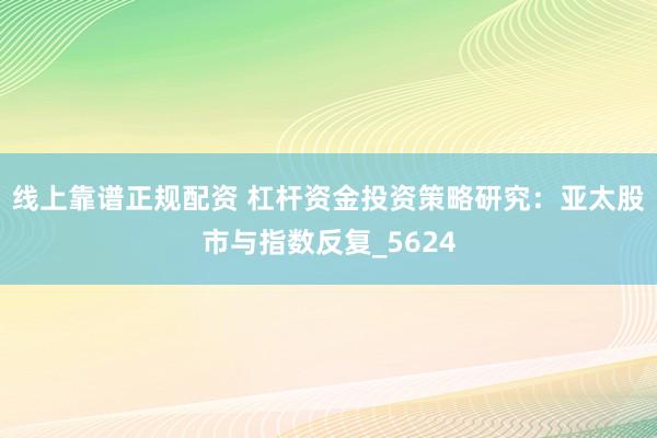 线上靠谱正规配资 杠杆资金投资策略研究：亚太股市与指数反复_5624