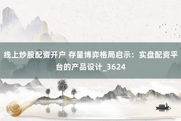 线上炒股配资开户 存量博弈格局启示：实盘配资平台的产品设计_3624