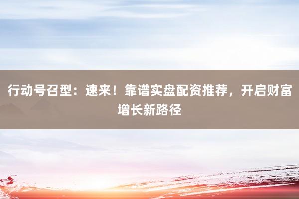 行动号召型：速来！靠谱实盘配资推荐，开启财富增长新路径
