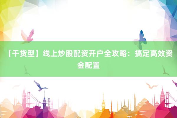 【干货型】线上炒股配资开户全攻略：搞定高效资金配置