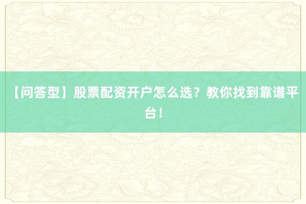 【问答型】股票配资开户怎么选？教你找到靠谱平台！