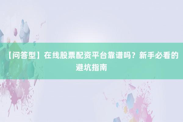 【问答型】在线股票配资平台靠谱吗？新手必看的避坑指南