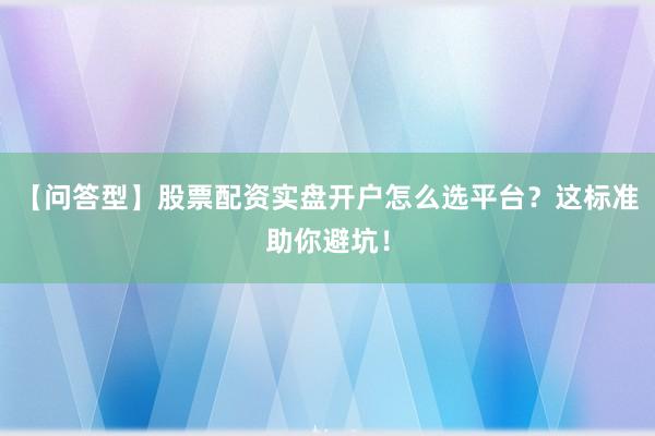 【问答型】股票配资实盘开户怎么选平台？这标准助你避坑！
