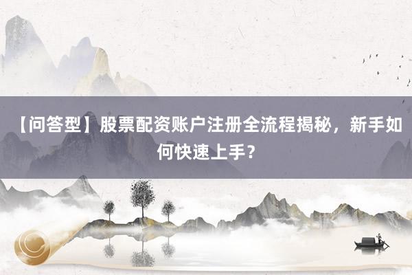 【问答型】股票配资账户注册全流程揭秘，新手如何快速上手？
