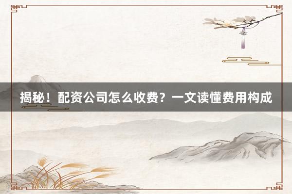 揭秘！配资公司怎么收费？一文读懂费用构成