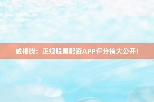 威揭晓：正规股票配资APP评分榜大公开！