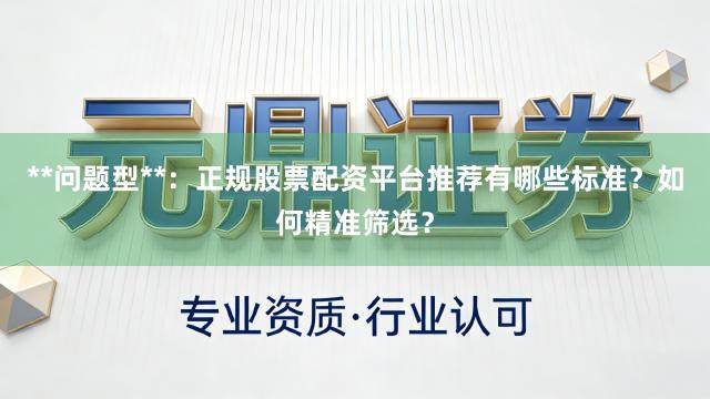 **问题型**：正规股票配资平台推荐有哪些标准？如何精准筛选？