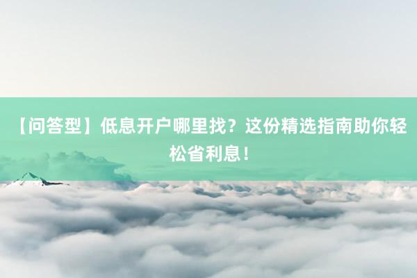 【问答型】低息开户哪里找？这份精选指南助你轻松省利息！