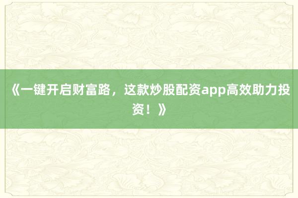 《一键开启财富路，这款炒股配资app高效助力投资！》