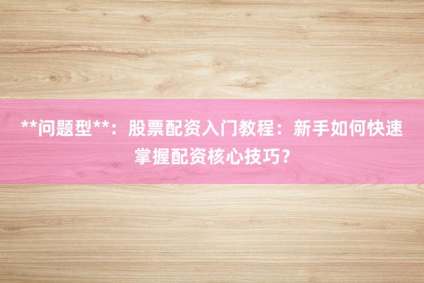 **问题型**：股票配资入门教程：新手如何快速掌握配资核心技巧？