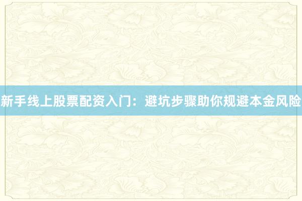 新手线上股票配资入门：避坑步骤助你规避本金风险