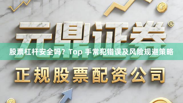 股票杠杆安全吗？Top 手常犯错误及风险规避策略