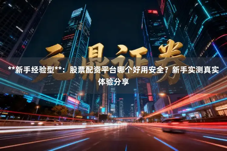 **新手经验型**：股票配资平台哪个好用安全？新手实测真实体验分享