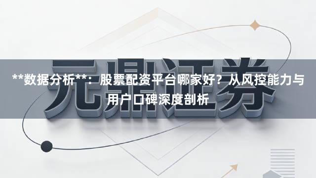**数据分析**：股票配资平台哪家好？从风控能力与用户口碑深度剖析