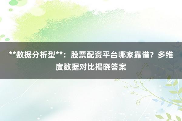 **数据分析型**：股票配资平台哪家靠谱？多维度数据对比揭晓答案
