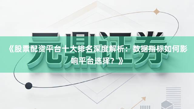《股票配资平台十大排名深度解析：数据指标如何影响平台选择？》