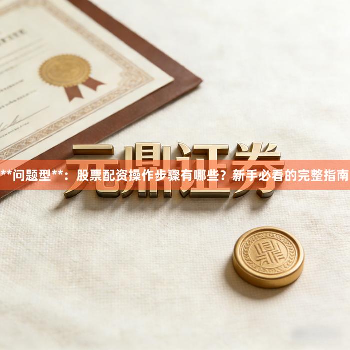 **问题型**：股票配资操作步骤有哪些？新手必看的完整指南