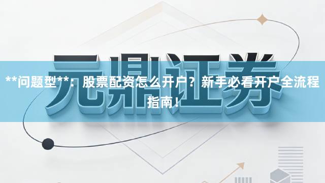 **问题型**：股票配资怎么开户？新手必看开户全流程指南！