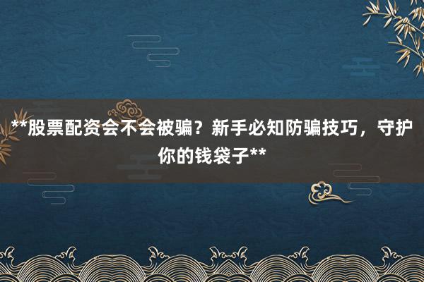 **股票配资会不会被骗？新手必知防骗技巧，守护你的钱袋子**