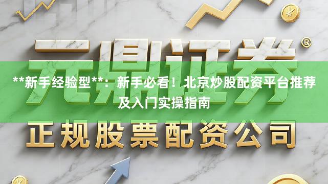 **新手经验型**：新手必看！北京炒股配资平台推荐及入门实操指南