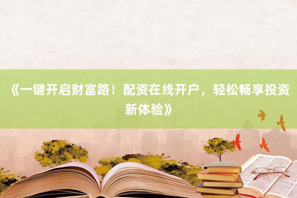 《一键开启财富路！配资在线开户，轻松畅享投资新体验》