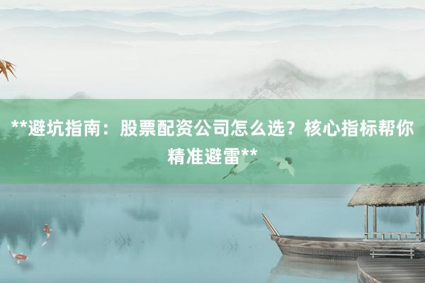 **避坑指南：股票配资公司怎么选？核心指标帮你精准避雷**