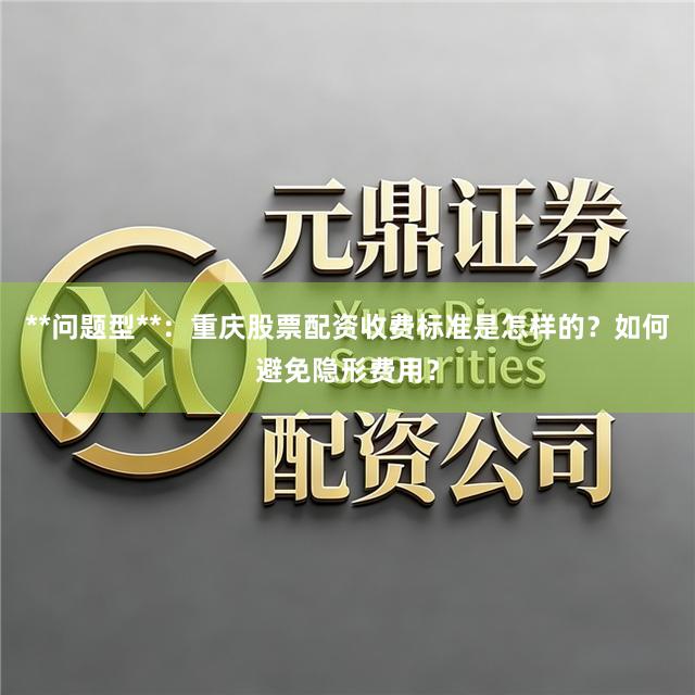 **问题型**：重庆股票配资收费标准是怎样的？如何避免隐形费用？