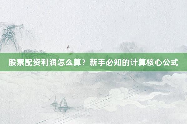 股票配资利润怎么算？新手必知的计算核心公式