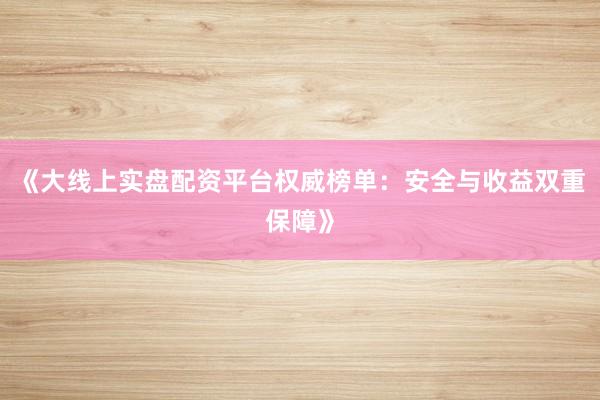 《大线上实盘配资平台权威榜单：安全与收益双重保障》
