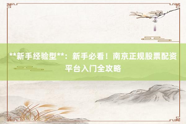 **新手经验型**：新手必看！南京正规股票配资平台入门全攻略