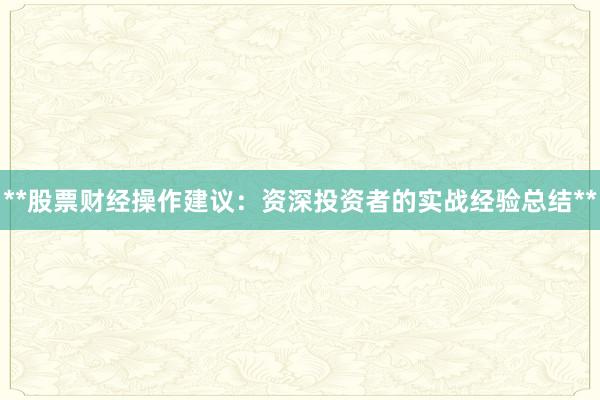 **股票财经操作建议：资深投资者的实战经验总结**