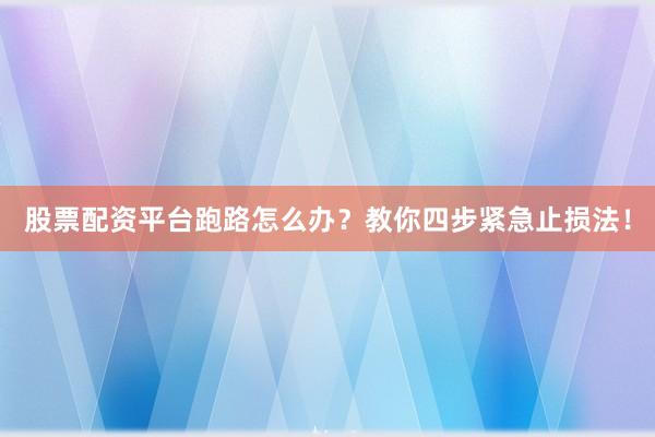 股票配资平台跑路怎么办？教你四步紧急止损法！