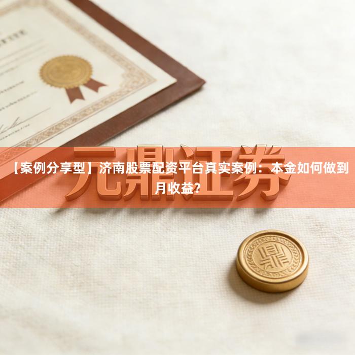 【案例分享型】济南股票配资平台真实案例：本金如何做到月收益？